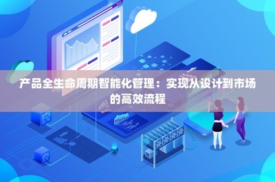 產(chǎn)品全生命周期智能化管理 實現(xiàn)從設計到市場的高效流程技術(shù)推廣服務